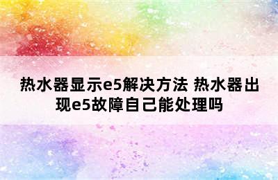 热水器显示e5解决方法 热水器出现e5故障自己能处理吗